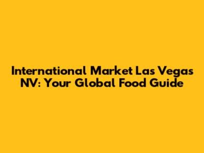 International Market Las Vegas NV: Your Global Food Guide