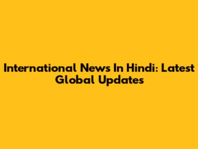 International News In Hindi: Latest Global Updates