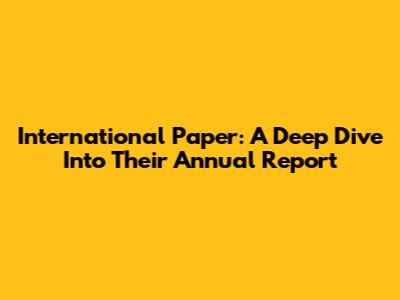 International Paper: A Deep Dive Into Their Annual Report