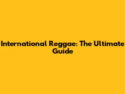 International Reggae: The Ultimate Guide