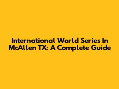 International World Series In McAllen TX: A Complete Guide