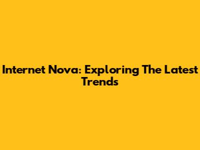 Internet Nova: Exploring The Latest Trends