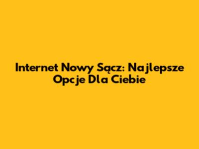 Internet Nowy Sącz: Najlepsze Opcje Dla Ciebie