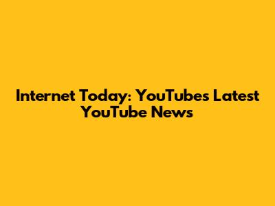 Internet Today: YouTube's Latest YouTube News