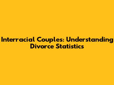Interracial Couples: Understanding Divorce Statistics