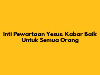 Inti Pewartaan Yesus: Kabar Baik Untuk Semua Orang