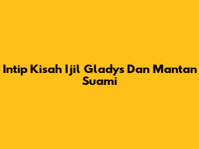 Intip Kisah Ijil Gladys Dan Mantan Suami