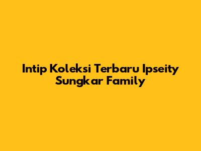 Intip Koleksi Terbaru Ipseity Sungkar Family