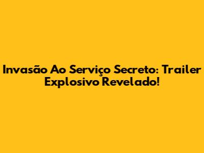 Invasão Ao Serviço Secreto: Trailer Explosivo Revelado!