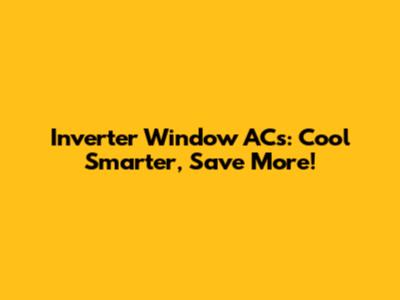 Inverter Window ACs: Cool Smarter, Save More!