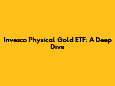 Invesco Physical Gold ETF: A Deep Dive