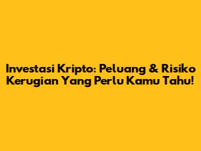 Investasi Kripto: Peluang & Risiko Kerugian Yang Perlu Kamu Tahu!