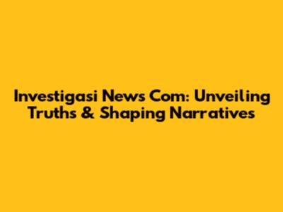 Investigasi News Com: Unveiling Truths & Shaping Narratives