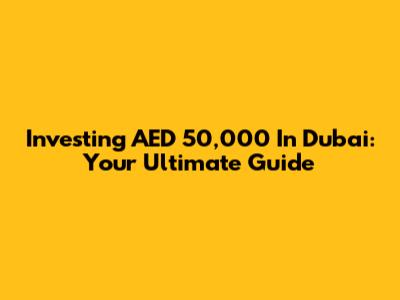 Investing AED 50,000 In Dubai: Your Ultimate Guide