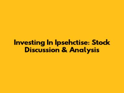 Investing In Ipsehctise: Stock Discussion & Analysis