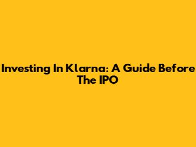 Investing In Klarna: A Guide Before The IPO