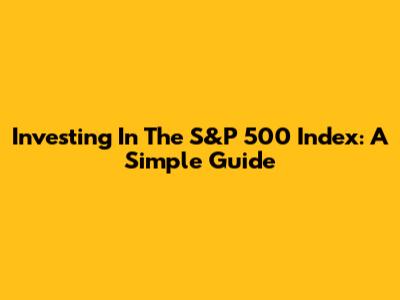 Investing In The S&P 500 Index: A Simple Guide