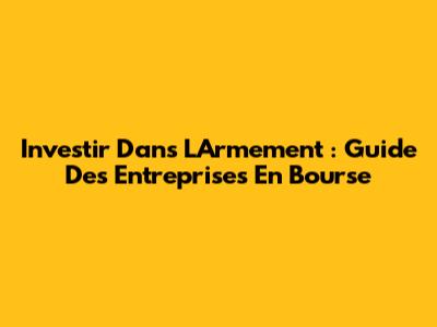 Investir Dans L'Armement : Guide Des Entreprises En Bourse