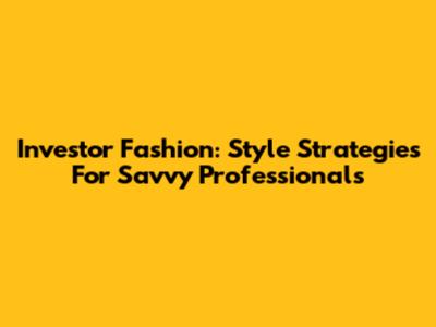 Investor Fashion: Style Strategies For Savvy Professionals