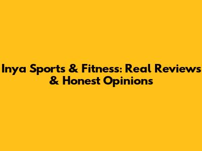Inya Sports & Fitness: Real Reviews & Honest Opinions