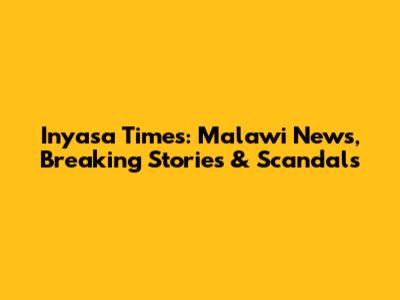 Inyasa Times: Malawi News, Breaking Stories & Scandals
