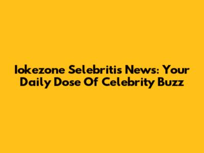 Iokezone Selebritis News: Your Daily Dose Of Celebrity Buzz