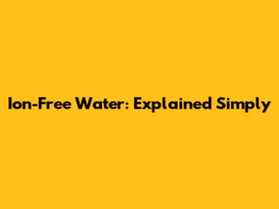 Ion-Free Water: Explained Simply