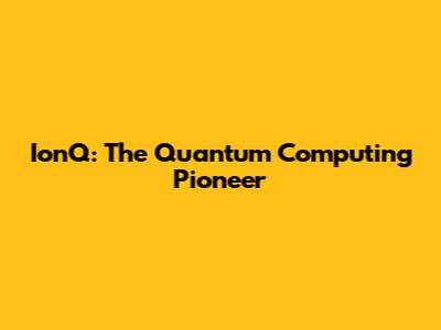 IonQ: The Quantum Computing Pioneer