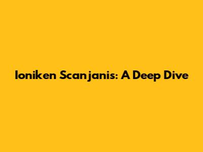 Ioniken Scanjanis: A Deep Dive