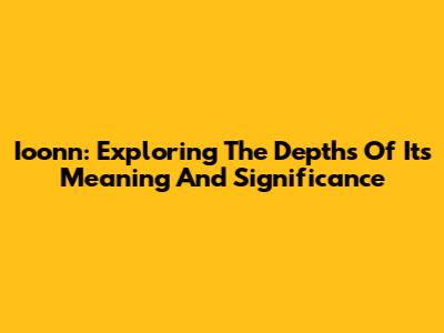 Ioonn: Exploring The Depths Of Its Meaning And Significance