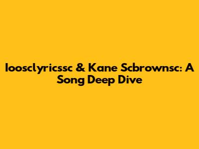 Ioosclyricssc & Kane Scbrownsc: A Song Deep Dive
