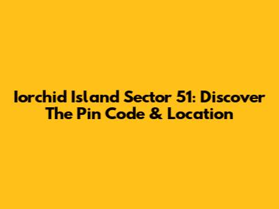 Iorchid Island Sector 51: Discover The Pin Code & Location