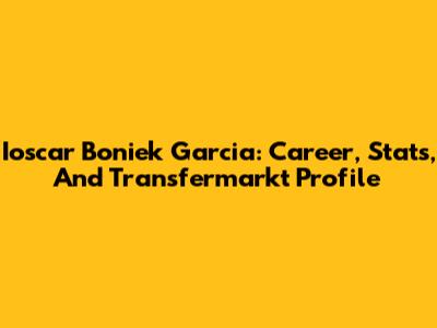 Ioscar Boniek Garcia: Career, Stats, And Transfermarkt Profile