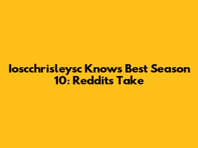 Ioscchrisleysc Knows Best Season 10: Reddit's Take
