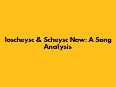 Ioscheysc & Scheysc Now: A Song Analysis