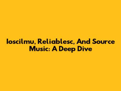 Ioscilmu, Reliablesc, And Source Music: A Deep Dive