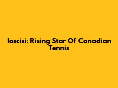 Ioscisi: Rising Star Of Canadian Tennis