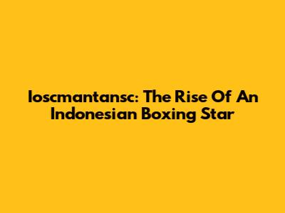 Ioscmantansc: The Rise Of An Indonesian Boxing Star