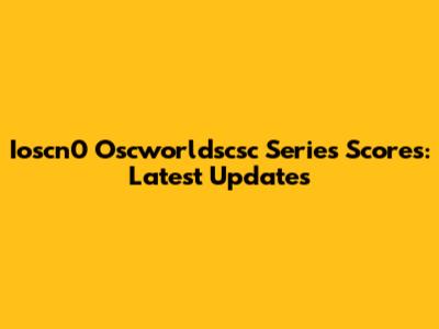 Ioscn0 Oscworldscsc Series Scores: Latest Updates