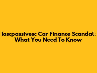 Ioscpassivesc Car Finance Scandal: What You Need To Know