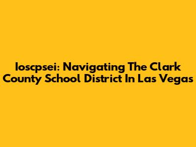 Ioscpsei: Navigating The Clark County School District In Las Vegas