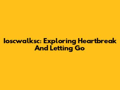 Ioscwalksc: Exploring Heartbreak And Letting Go