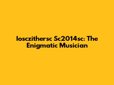 Iosczithersc Sc2014sc: The Enigmatic Musician