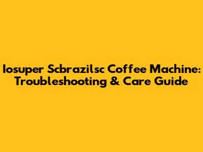 Iosuper Scbrazilsc Coffee Machine: Troubleshooting & Care Guide