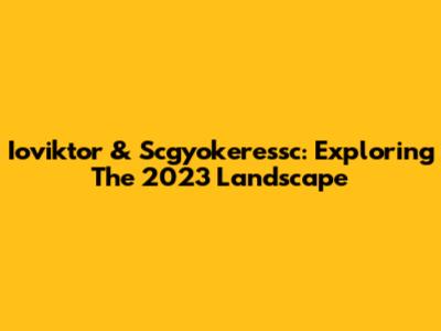 Ioviktor & Scgyokeressc: Exploring The 2023 Landscape