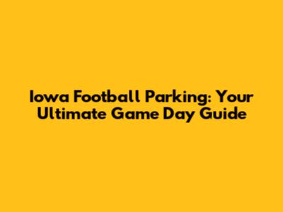 Iowa Football Parking: Your Ultimate Game Day Guide