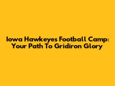 Iowa Hawkeyes Football Camp: Your Path To Gridiron Glory