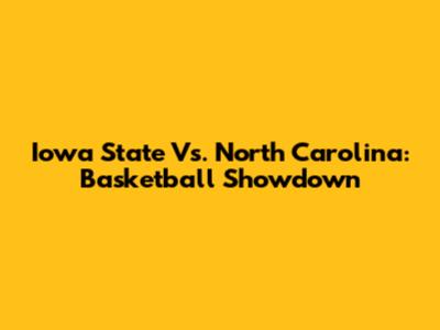Iowa State Vs. North Carolina: Basketball Showdown
