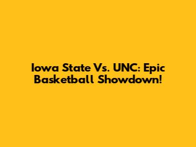 Iowa State Vs. UNC: Epic Basketball Showdown!