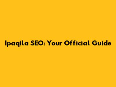 Ipaqila SEO: Your Official Guide